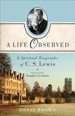 A Life Observed: A Spiritual Biography of C. S. Lewis Brazos Press