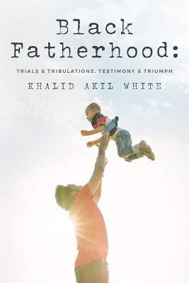 Black Fatherhood: Trials & Tribulations, Testimony & Triumph Paperback Createspace Independent Publishing Platform