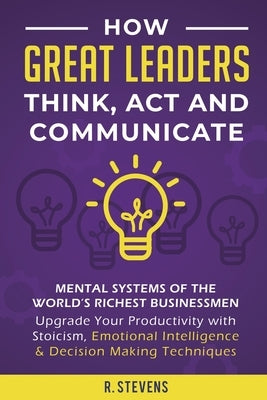 How Great Leaders Think, Act and Communicate: Mental Systems, Models and Habits of the World´s Richest Businessmen - Upgrade Your Mental Capabilities Paperback Sophie Dalziel