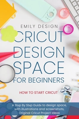 Cricut D&#1077;sign Spac&#1077; for beginners - How to Start Cricut: A St&#1077;p By St&#1077;p Guid&#1077; to Design Space, with Illustrations and Sc Paperback Independently Published