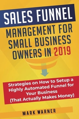 Sales Funnel Management for Small Business Owners in 2019: Strategies on How to Setup a Highly Automated Funnel for Your Business (That Actually Makes Paperback Sophie Dalziel