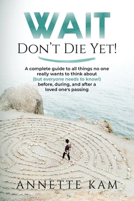 Wait - Don't Die Yet!: A complete guide to all things no one really wants to think about (but everyone needs to know) before, during, and aft Paperback Annette Kam