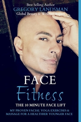 Face Fitness: The 10 Minute Face Lift - My Proven Facial Yoga Exercises and Massage for a Healthier Younger Face by Landsman, Gregory