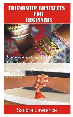Friendship Bracelets for Beginners: Fundamental Step by Step Guide of making Friendship Bracelets with DIY Projects with Pictures Guide on Charming Lo Paperback Independently Published