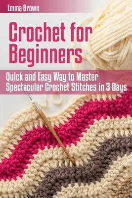 Crochet for Beginners: Quick and Easy Way to Master Spectacular Crochet Stitches in 3 Days Paperback Createspace Independent Publishing Platform