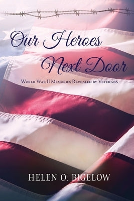 Our Heroes Next Door: World War II Memories Revealed By Veterans Paperback Helen O. Bigelow