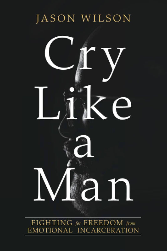 Cry Like a Man: Fighting for Freedom from Emotional Incarceration Politics & Social Sciences Jason Wilson