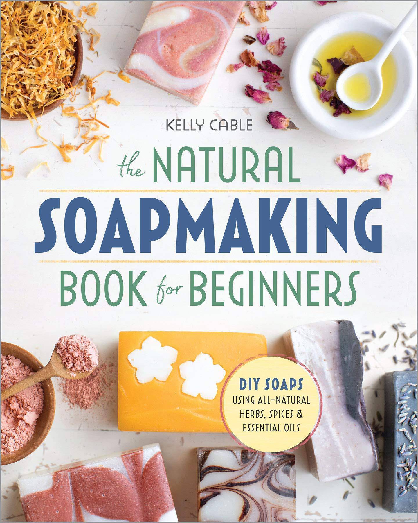 The Natural Soap Making Book for Beginners: Do-It-Yourself Soaps Using All-Natural Herbs, Spices, and Essential Oils Crafts & Hobbies Kelly Cable