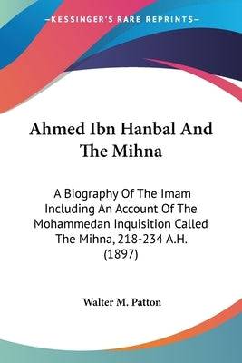Ahmed Ibn Hanbal And The Mihna: A Biography Of The Imam Including An Account Of The Mohammedan Inquisition Called The Mihna, 218-234 A.H. (1897) Paperback Kessinger Publishing