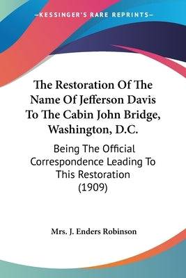 The Restoration Of The Name Of Jefferson Davis To The Cabin John Bridge, Washington, D.C.: Being The Official Correspondence Leading To This Restorati Paperback Kessinger Publishing